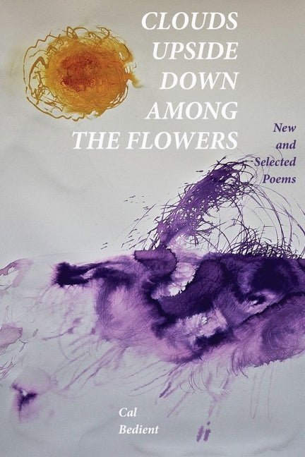 Clouds Upside Down Among the Flowers:: New & Selected by Cal Bedient