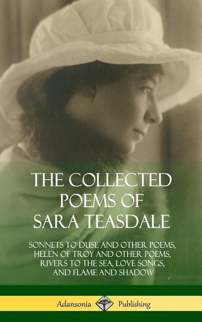 Collected Poems of Sara Teasdale: Sonnets to Duse and Other Poems, Helen of Troy and Other Poems, Rivers to the Sea, Love Songs, and Flame and Shadow - The Poetry Shop