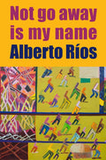 Not Go Away Is My Name by Alberto Ríos