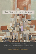 To Give Life a Shape: Poems Inspired by the Santa Barbara Museum of Art - The Poetry Shop